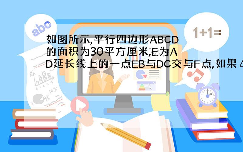 如图所示,平行四边形ABCD的面积为30平方厘米,E为AD延长线上的一点EB与DC交与F点,如果△FBC的面积比△DEF