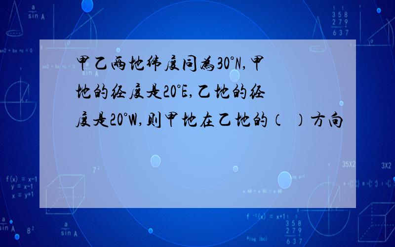 甲乙两地纬度同为30°N,甲地的经度是20°E,乙地的经度是20°W,则甲地在乙地的（ ）方向