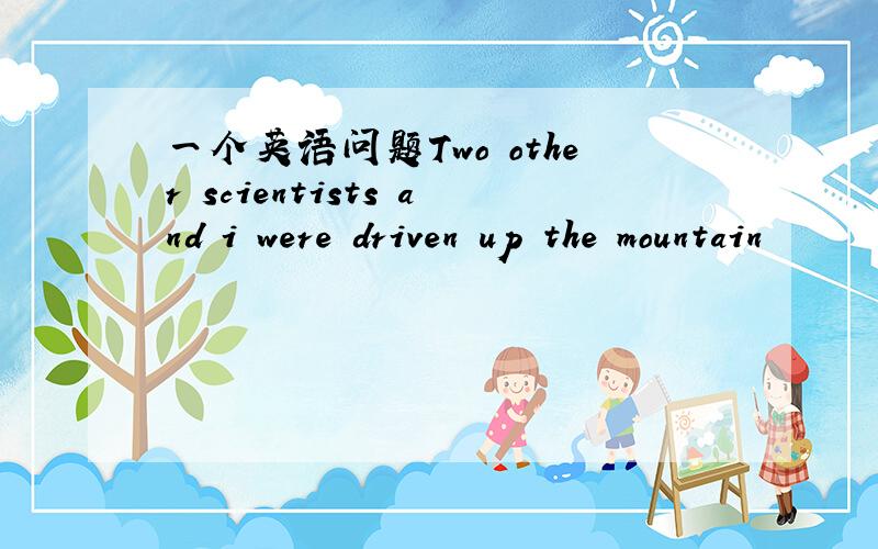 一个英语问题Two other scientists and i were driven up the mountain