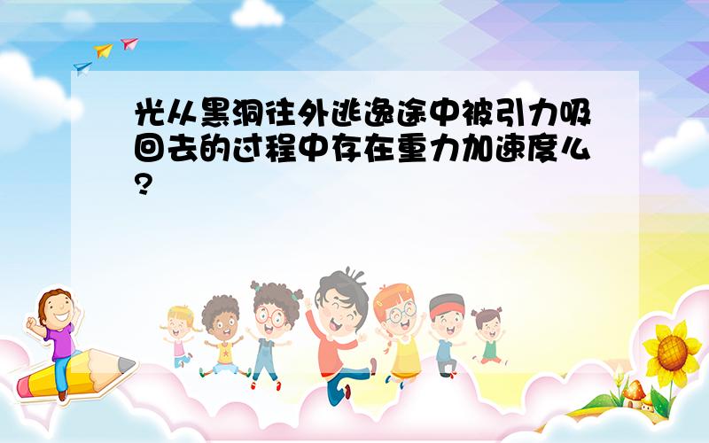 光从黑洞往外逃逸途中被引力吸回去的过程中存在重力加速度么?