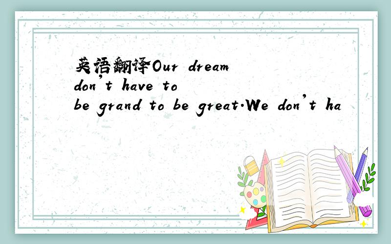 英语翻译Our dream don't have to be grand to be great.We don't ha