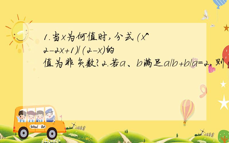 1.当x为何值时,分式(x^2-2x+1)/(2-x)的值为非负数?2.若a、b满足a/b+b/a=2,则(a^2+ab