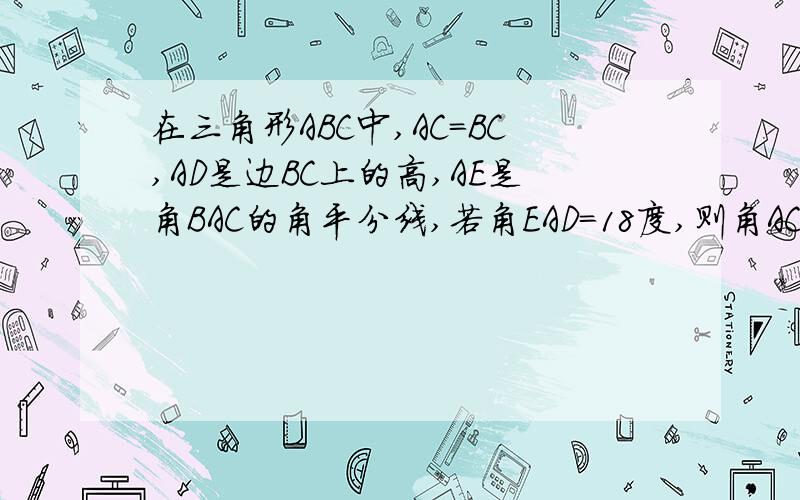 在三角形ABC中,AC=BC,AD是边BC上的高,AE是角BAC的角平分线,若角EAD=18度,则角ACD=?