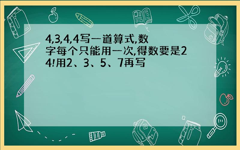 4,3,4,4写一道算式,数字每个只能用一次,得数要是24!用2、3、5、7再写