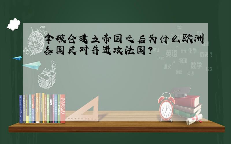 拿破仑建立帝国之后为什么欧洲各国反对并进攻法国?