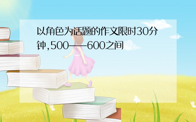 以角色为话题的作文限时30分钟,500——600之间