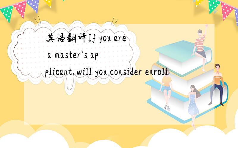 英语翻译If you are a master's applicant,will you consider enroll