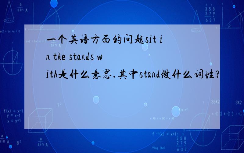 一个英语方面的问题sit in the stands with是什么意思,其中stand做什么词性?