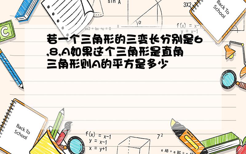 若一个三角形的三变长分别是6,8,A如果这个三角形是直角三角形则A的平方是多少