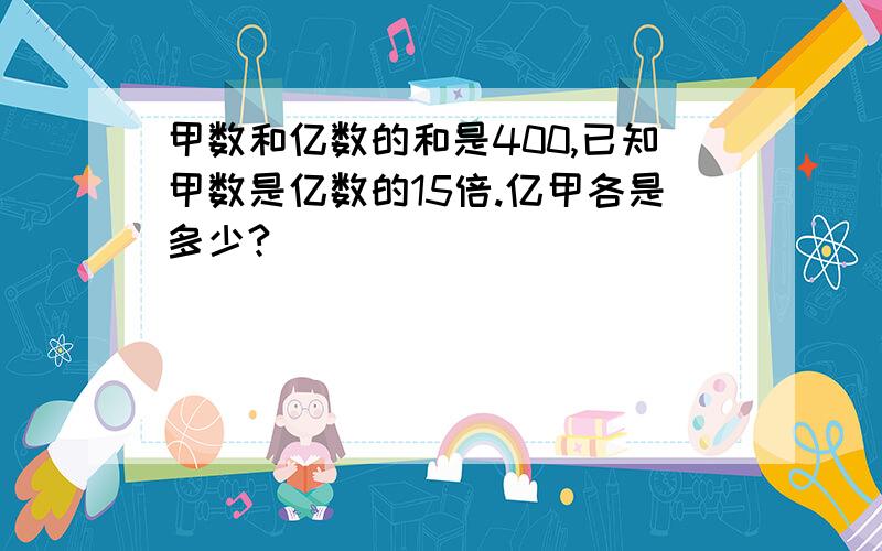 甲数和亿数的和是400,已知甲数是亿数的15倍.亿甲各是多少?