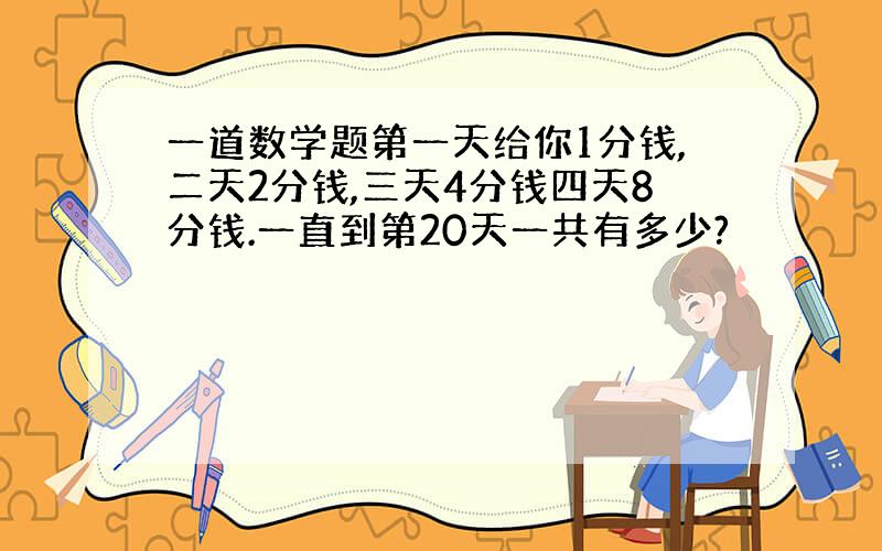 一道数学题第一天给你1分钱,二天2分钱,三天4分钱四天8分钱.一直到第20天一共有多少?