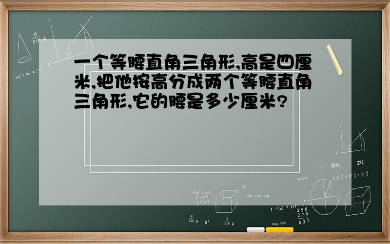 一个等腰直角三角形,高是四厘米,把他按高分成两个等腰直角三角形,它的腰是多少厘米?