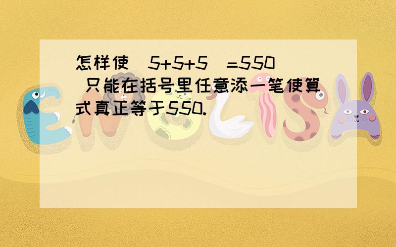 怎样使(5+5+5)=550 只能在括号里任意添一笔使算式真正等于550.