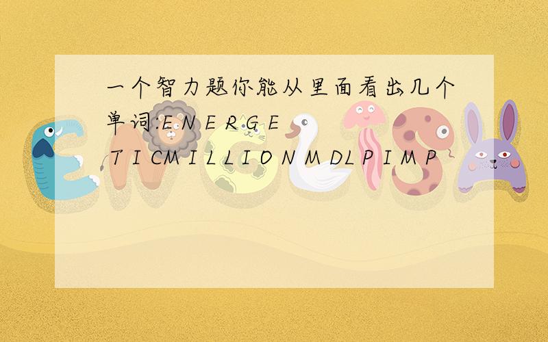 一个智力题你能从里面看出几个单词:E N E R G E T I CM I L L I O N M DL P I M P