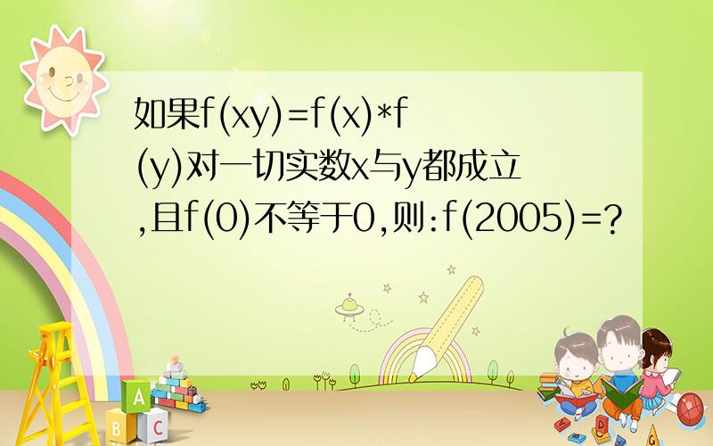 如果f(xy)=f(x)*f(y)对一切实数x与y都成立,且f(0)不等于0,则:f(2005)=?