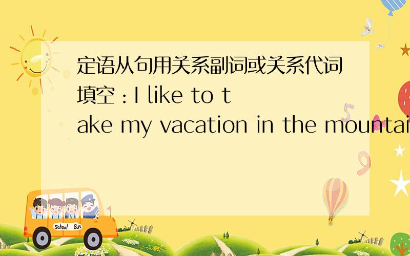 定语从句用关系副词或关系代词填空：I like to take my vacation in the mountain