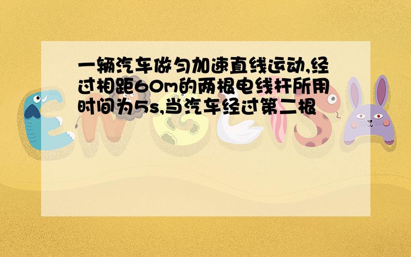 一辆汽车做匀加速直线运动,经过相距60m的两根电线杆所用时间为5s,当汽车经过第二根