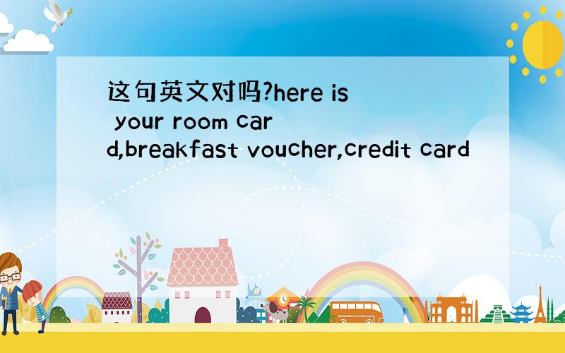 这句英文对吗?here is your room card,breakfast voucher,credit card