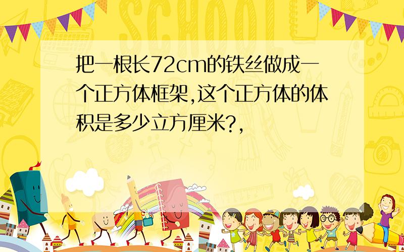 把一根长72cm的铁丝做成一个正方体框架,这个正方体的体积是多少立方厘米?,