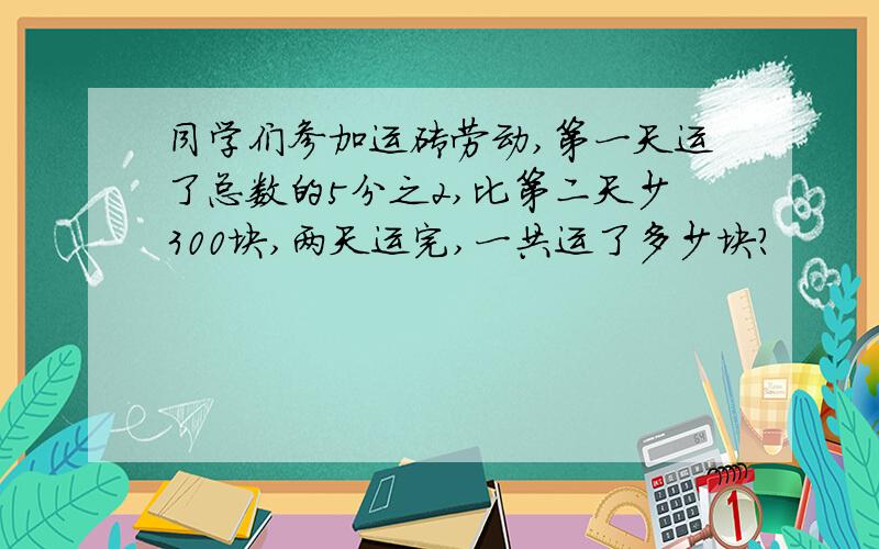 同学们参加运砖劳动,第一天运了总数的5分之2,比第二天少300块,两天运完,一共运了多少块?