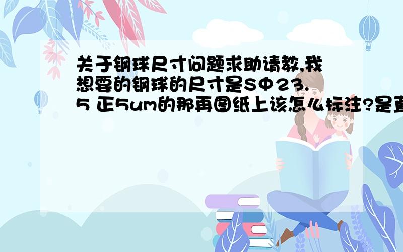 关于钢球尺寸问题求助请教,我想要的钢球的尺寸是SΦ23.5 正5um的那再图纸上该怎么标注?是直接标注成SΦ23.505