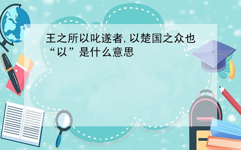 王之所以叱遂者,以楚国之众也“以”是什么意思