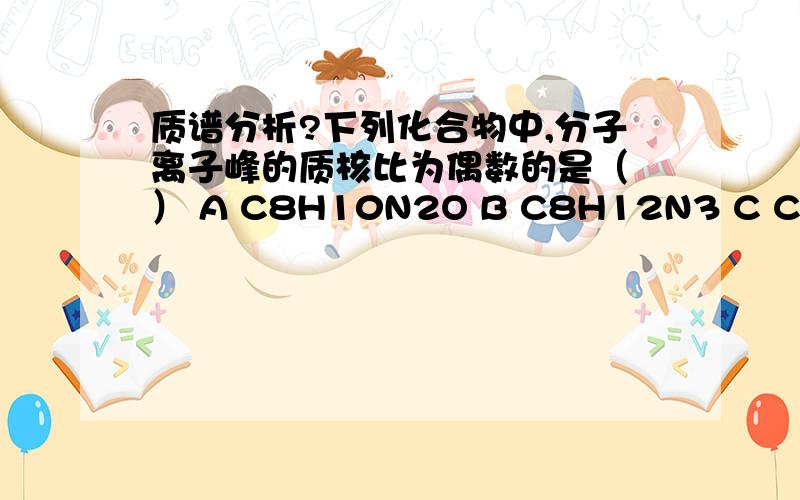 质谱分析?下列化合物中,分子离子峰的质核比为偶数的是（ ） A C8H10N2O B C8H12N3 C C9H12NO