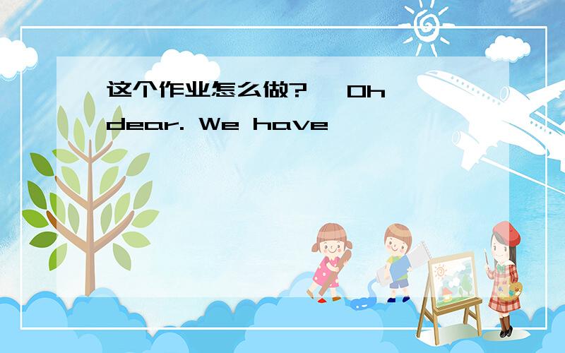 这个作业怎么做?— Oh, dear. We have