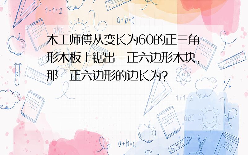 木工师傅从变长为60的正三角形木板上锯出一正六边形木块,那麼正六边形的边长为?