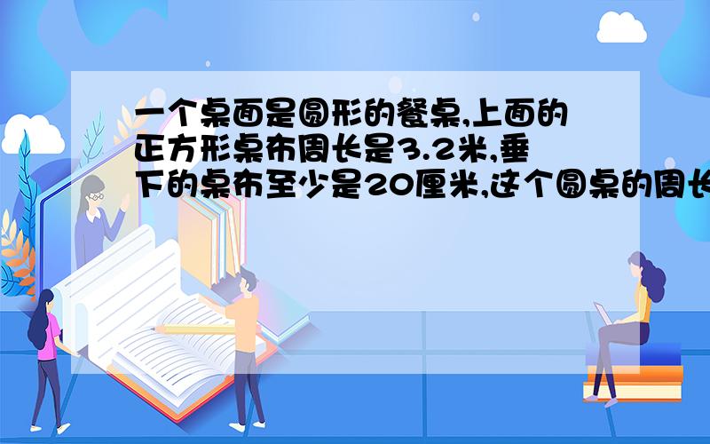 一个桌面是圆形的餐桌,上面的正方形桌布周长是3.2米,垂下的桌布至少是20厘米,这个圆桌的周长是多少米?