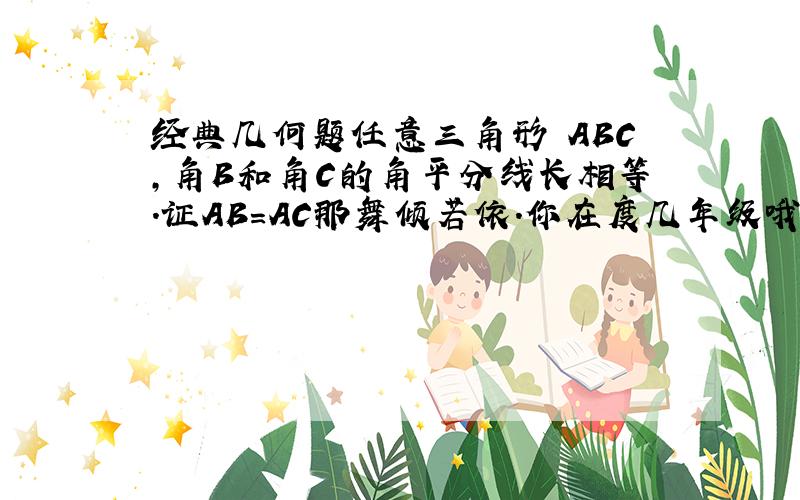 经典几何题任意三角形 ABC,角B和角C的角平分线长相等.证AB=AC那舞倾若依.你在度几年级哦。反正法书上有。可以给出