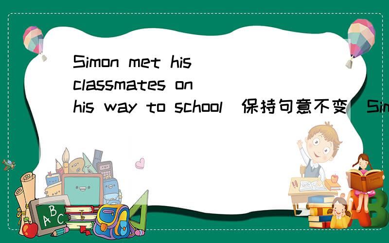 Simon met his classmates on his way to school(保持句意不变）Simon m