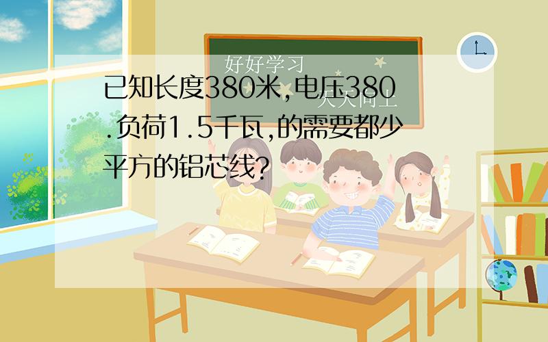 已知长度380米,电压380.负荷1.5千瓦,的需要都少平方的铝芯线?