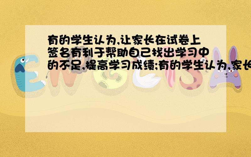 有的学生认为,让家长在试卷上签名有利于帮助自己找出学习中的不足,提高学习成绩;有的学生认为,家长签字不但不能提高学习成绩