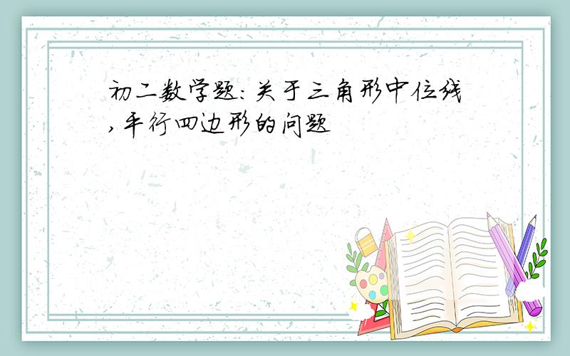 初二数学题：关于三角形中位线,平行四边形的问题