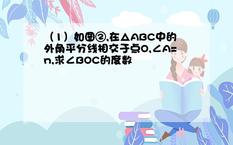 （1）如图②,在△ABC中的外角平分线相交于点O,∠A=n,求∠BOC的度数