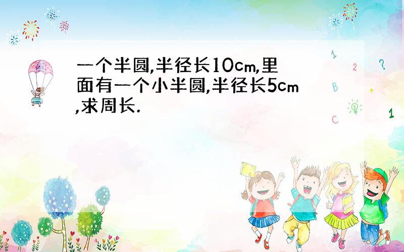 一个半圆,半径长10cm,里面有一个小半圆,半径长5cm,求周长.