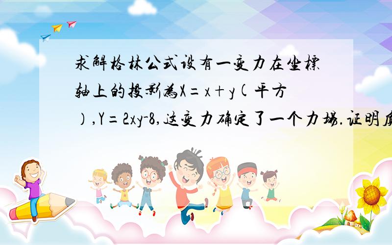 求解格林公式设有一变力在坐标轴上的投影为X=x+y(平方）,Y=2xy-8,这变力确定了一个力场.证明质点在此场内移动时