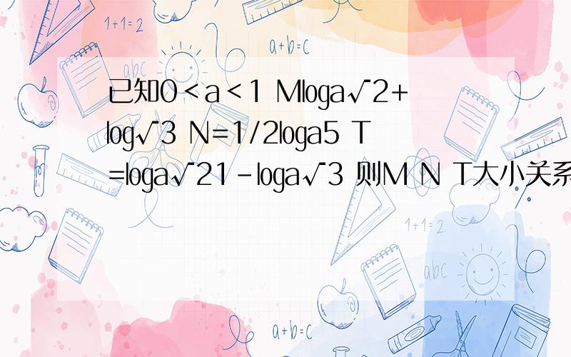 已知0＜a＜1 M㏒a√2+㏒√3 N=1/2㏒a5 T=㏒a√21-㏒a√3 则M N T大小关系为