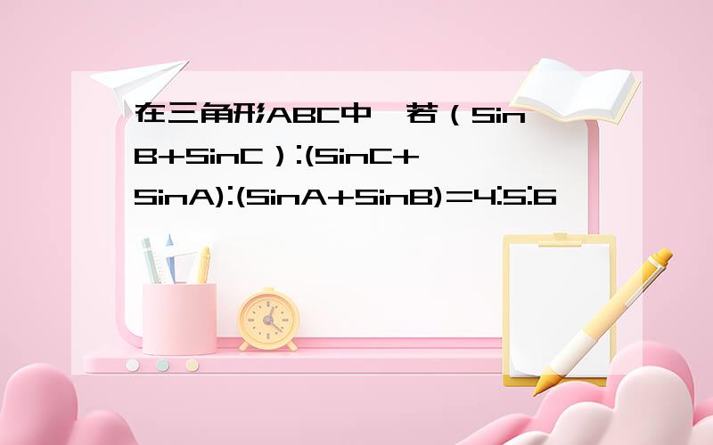 在三角形ABC中,若（SinB+SinC）:(SinC+SinA):(SinA+SinB)=4:5:6