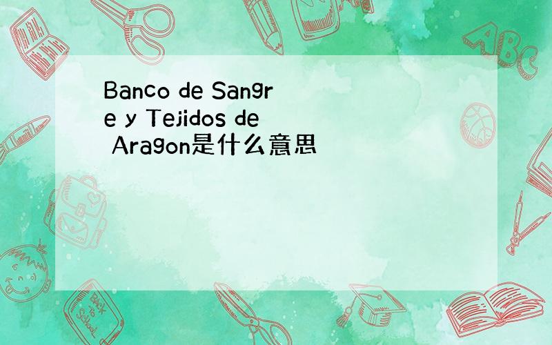 Banco de Sangre y Tejidos de Aragon是什么意思