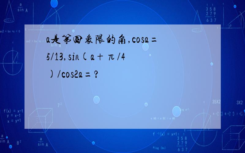 a是第四象限的角,cosa=5/13,sin(a+π/4)/cos2a=?