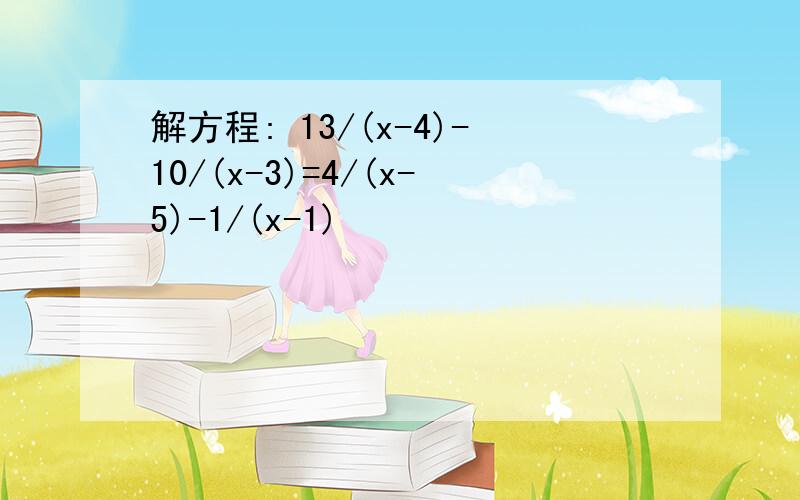 解方程: 13/(x-4)-10/(x-3)=4/(x-5)-1/(x-1)