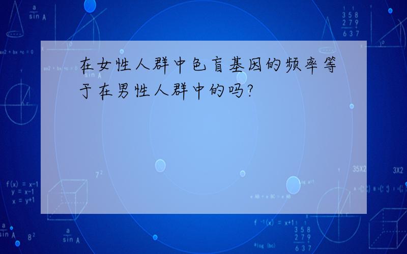 在女性人群中色盲基因的频率等于在男性人群中的吗?