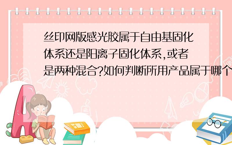 丝印网版感光胶属于自由基固化体系还是阳离子固化体系,或者是两种混合?如何判断所用产品属于哪个体系?