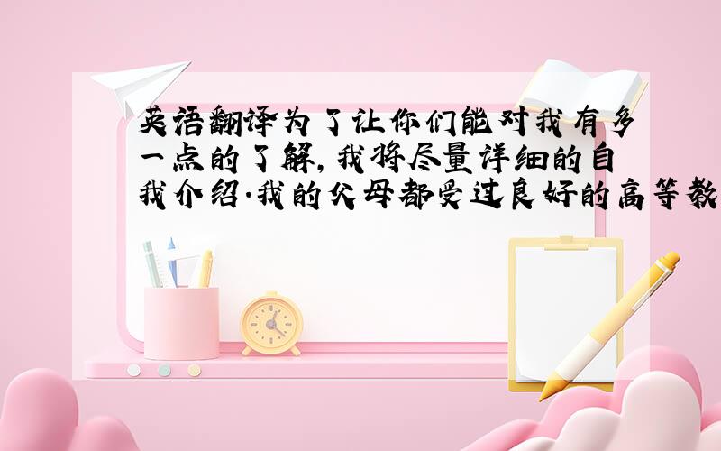 英语翻译为了让你们能对我有多一点的了解,我将尽量详细的自我介绍.我的父母都受过良好的高等教育和家庭教育.我的祖父退休后致