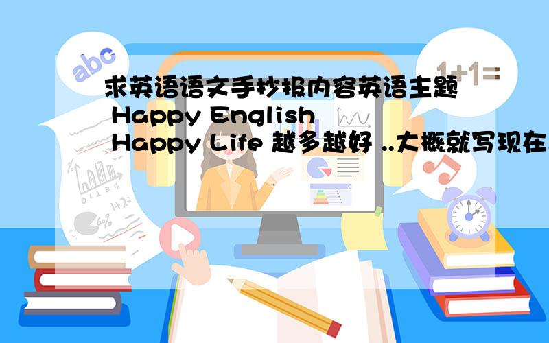 求英语语文手抄报内容英语主题 Happy English Happy Life 越多越好 ..大概就写现在与八十年代的不