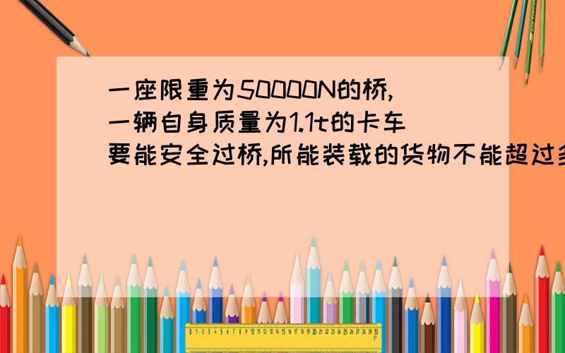 一座限重为50000N的桥,一辆自身质量为1.1t的卡车要能安全过桥,所能装载的货物不能超过多少kg?