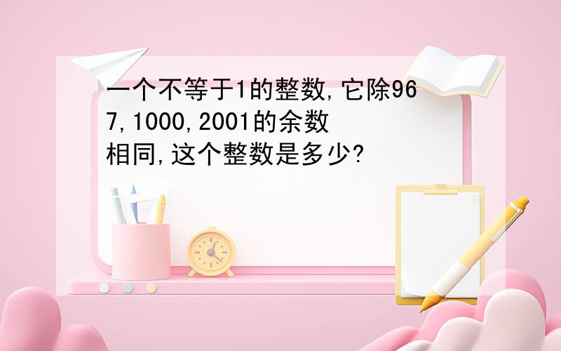 一个不等于1的整数,它除967,1000,2001的余数相同,这个整数是多少?