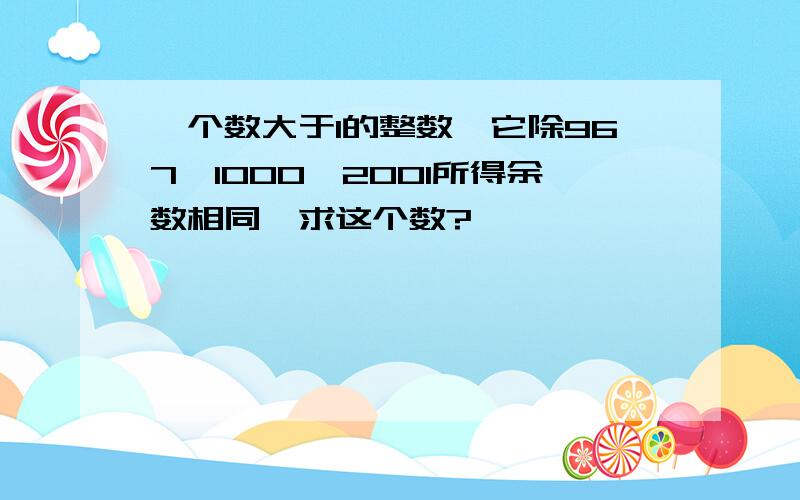 一个数大于1的整数,它除967,1000,2001所得余数相同,求这个数?